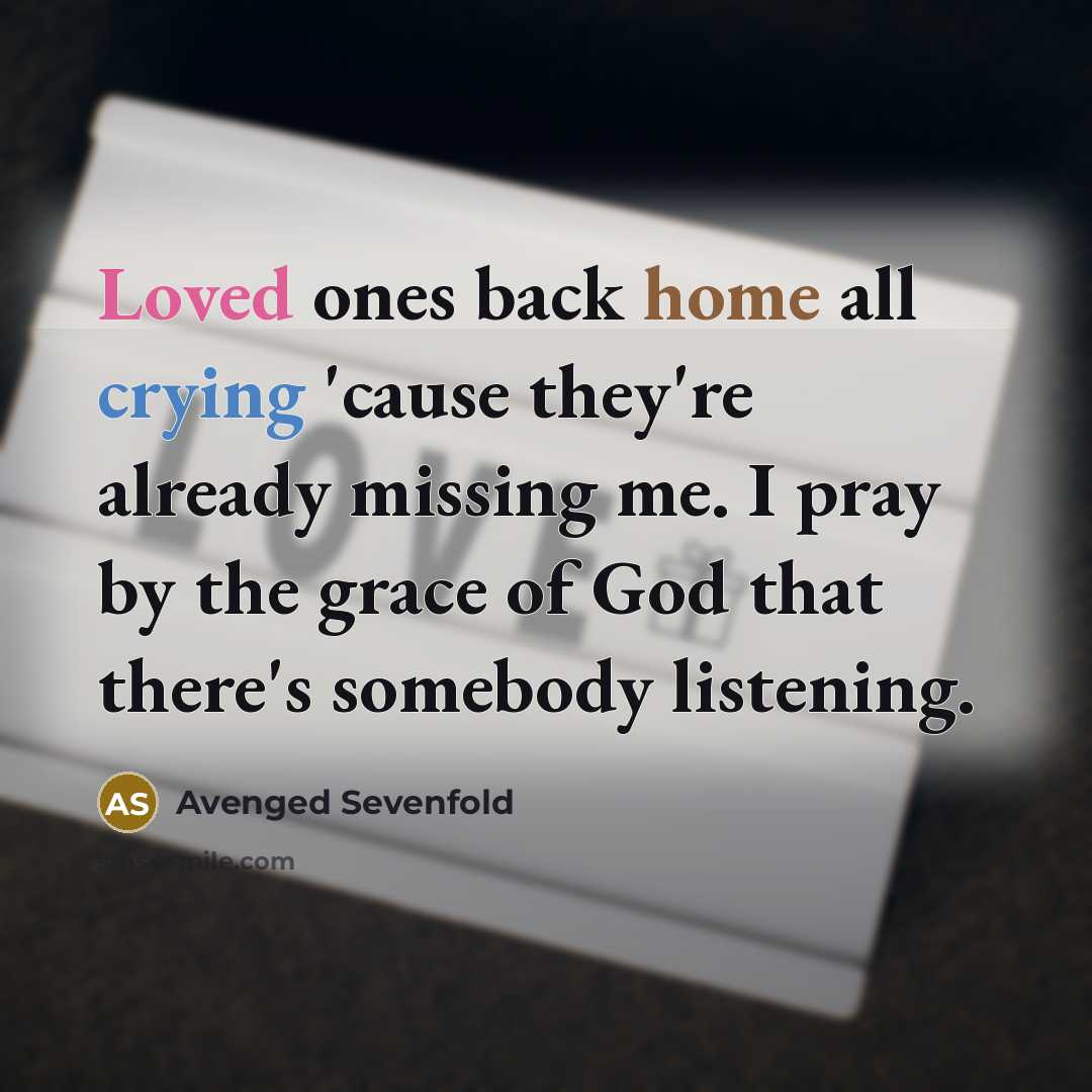 “Loved ones back home all crying 'cause they're already missing me. I pray by the grace of God that there's somebody listening.” quote by Avenged Sevenfold