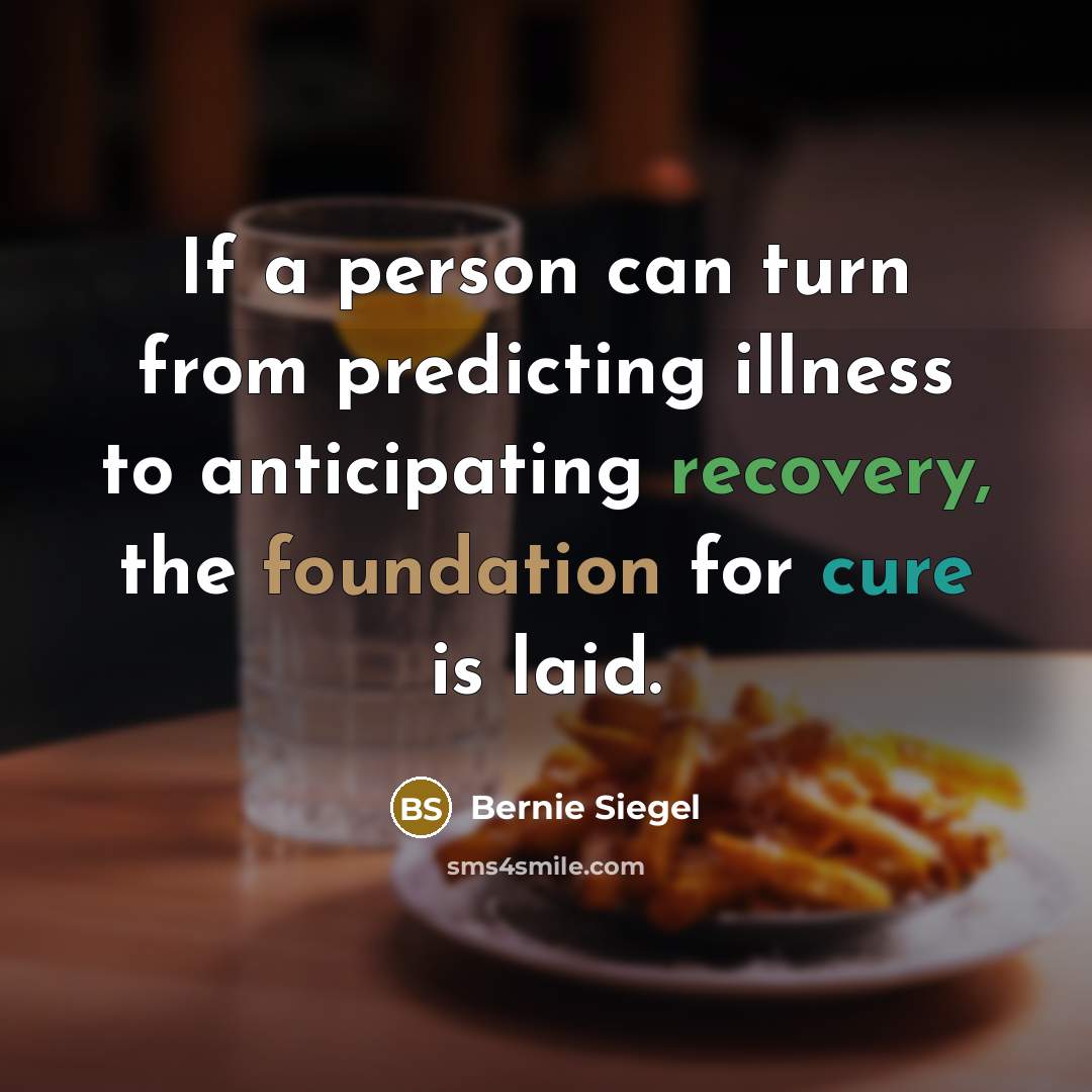 “If a person can turn from predicting illness to anticipating recovery, the foundation for cure is laid.” quote by Bernie Siegel
