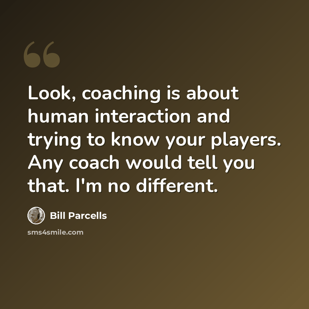 “Look, coaching is about human interaction and trying to know your players. Any coach would tell you that. I'm no different.” quote by Bill Parcells