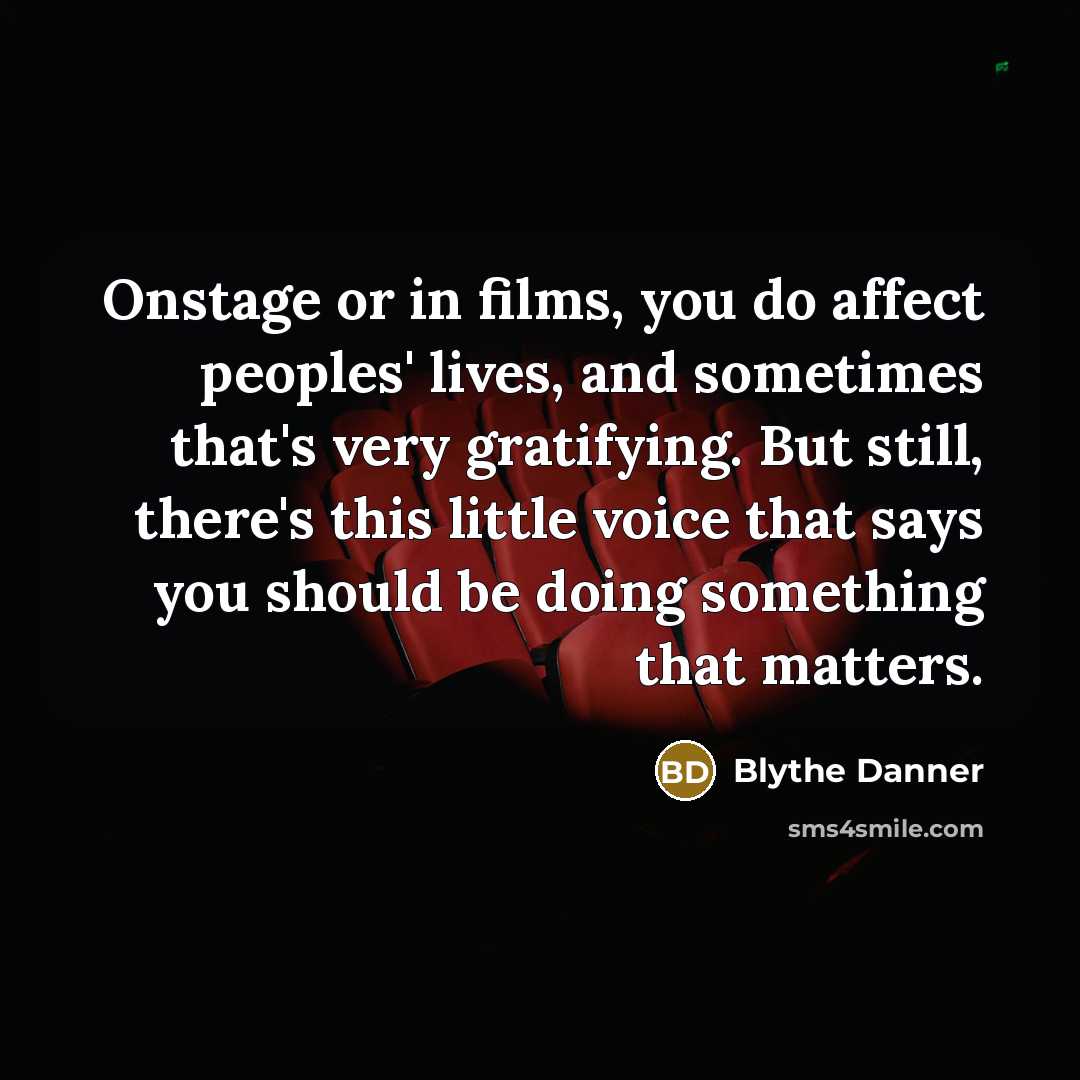 “Onstage or in films, you do affect peoples' lives, and sometimes that's very gratifying. But still, there's this little voice that says you should be doing something that matters.” quote by Blythe Danner