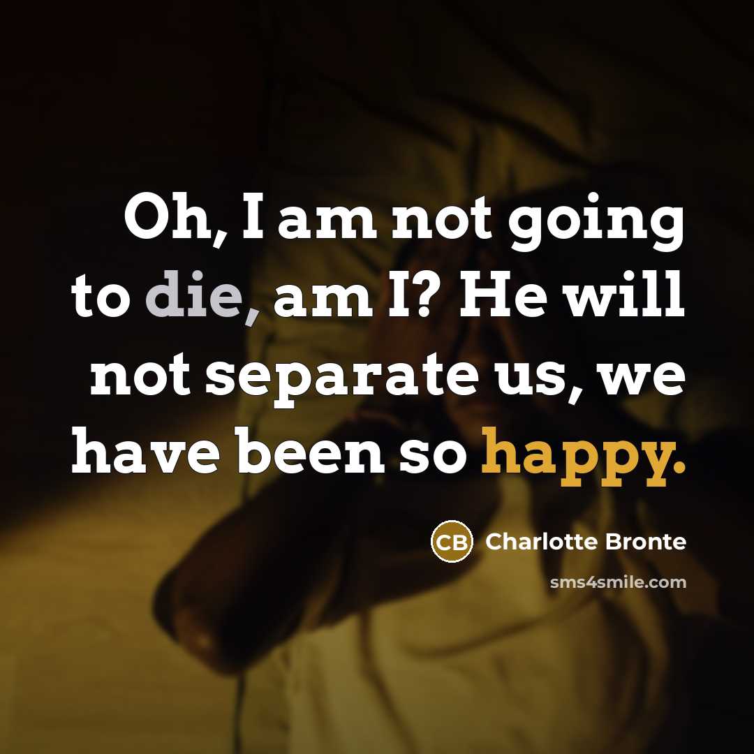 “Oh, I am not going to die, am I? He will not separate us, we have been so happy.” quote by Charlotte Bronte