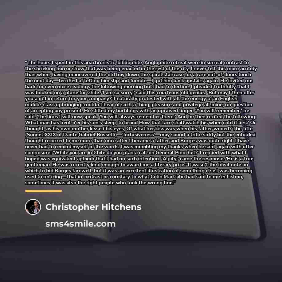 “The hours I spent in this anachronistic, bibliophile, Anglophile retreat were in surreal contrast to the shrieking horror show that was being enacted in the rest of the city. I never felt this more acutely than when, having maneuvered the old boy down the spiral staircase for a rare out-of-doors…” quote by Christopher Hitchens