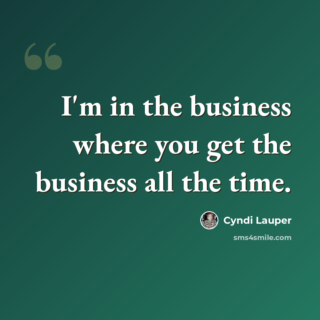 “I'm in the business where you get the business all the time.” quote by Cyndi Lauper