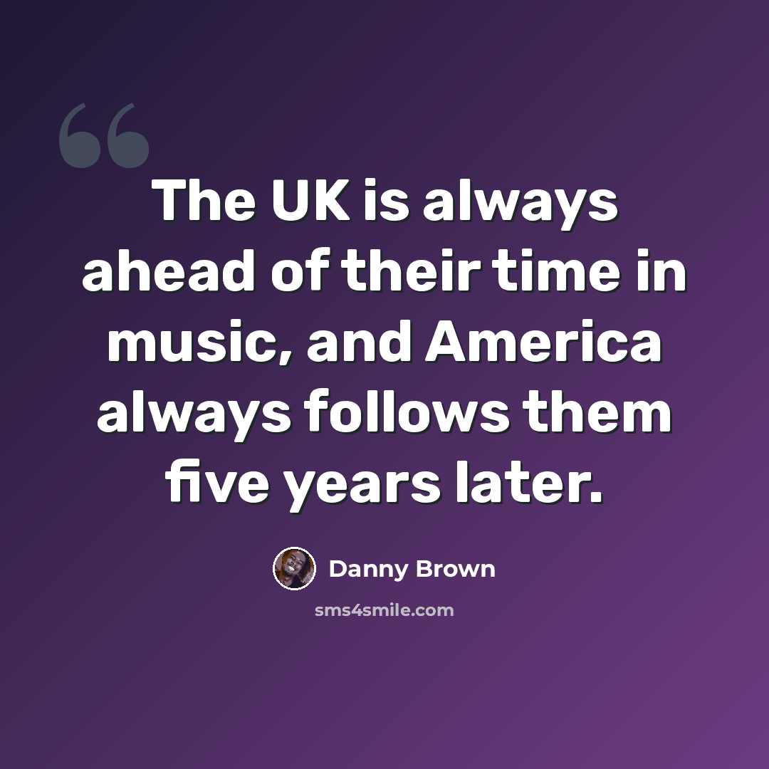 “The UK is always ahead of their time in music, and America always follows them five years later.” quote by Danny Brown