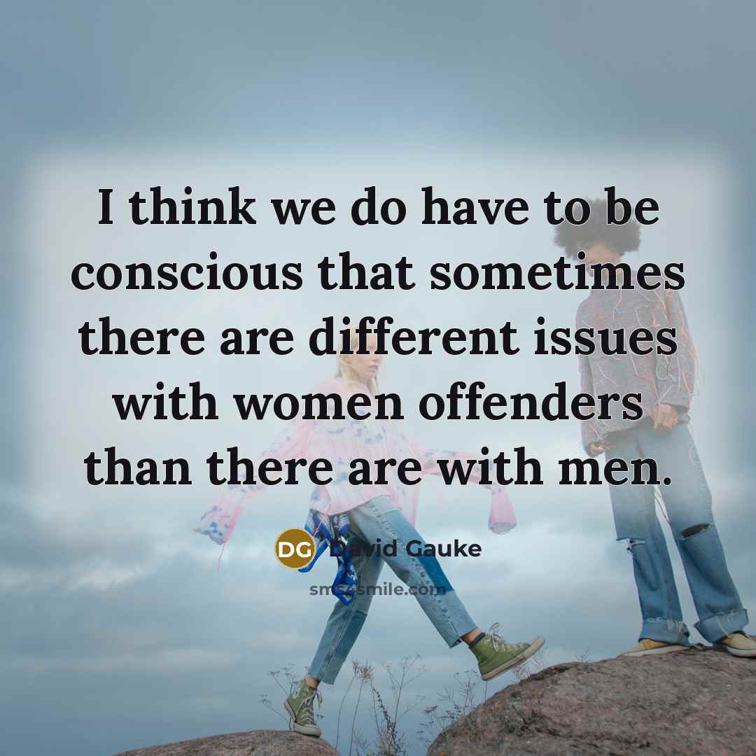 “I think we do have to be conscious that sometimes there are different issues with women offenders than there are with men.” quote by David Gauke