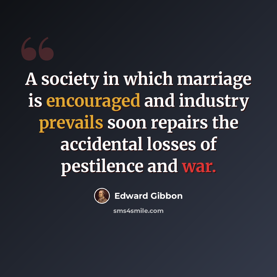 “A society in which marriage is encouraged and industry prevails soon repairs the accidental losses of pestilence and war.” quote by Edward Gibbon