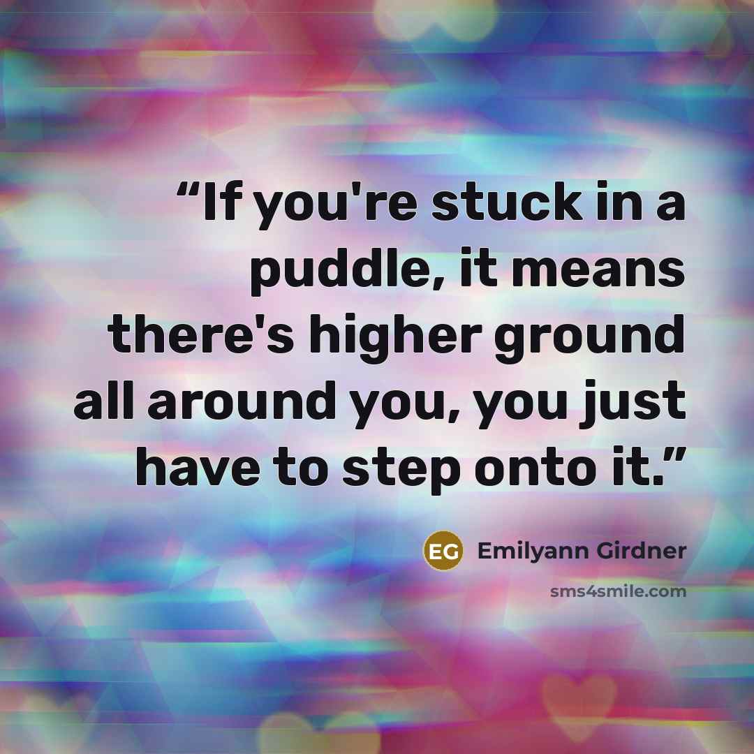 “If you're stuck in a puddle, it means there's higher ground all around you, you just have to step onto it.” quote by Emilyann Girdner