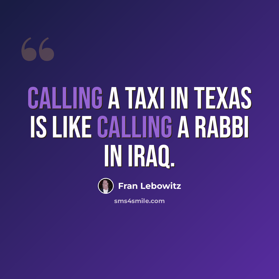 “Calling a taxi in Texas is like calling a rabbi in Iraq.” quote by Fran Lebowitz