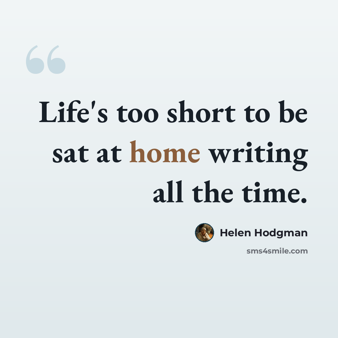 “Life's too short to be sat at home writing all the time.” quote by Helen Hodgman
