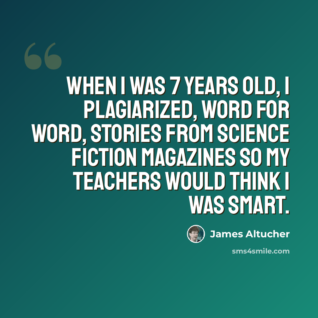 “When I was 7 years old, I plagiarized, word for word, stories from science fiction magazines so my teachers would think I was smart.” quote by James Altucher