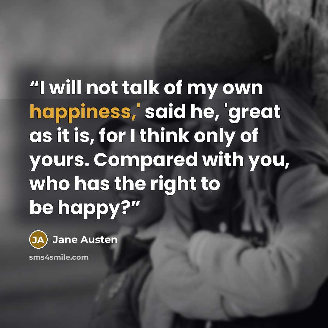 “I will not talk of my own happiness,' said he, 'great as it is, for I think only of yours. Compared with you, who has the right to be happy?” quote by Jane Austen