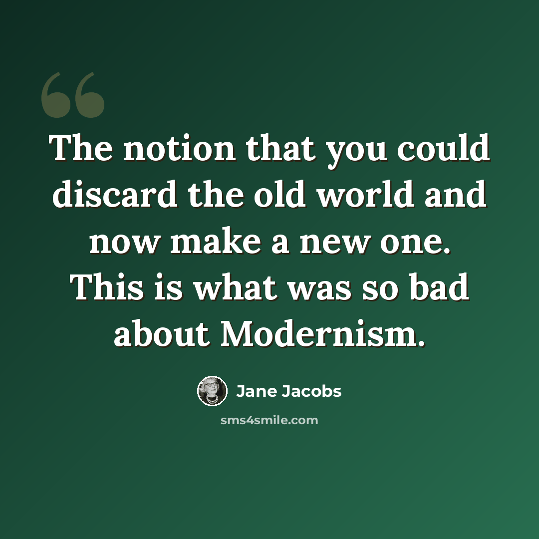 “The notion that you could discard the old world and now make a new one. This is what was so bad about Modernism.” quote by Jane Jacobs