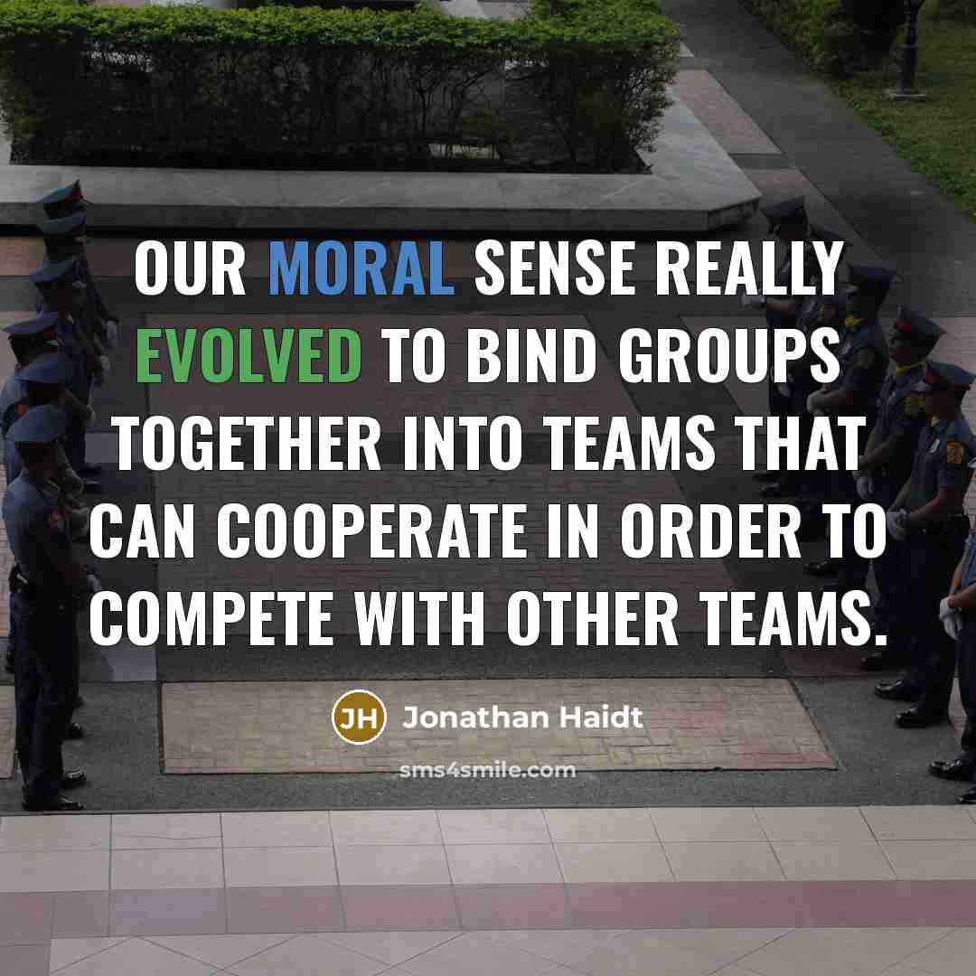 “Our moral sense really evolved to bind groups together into teams that can cooperate in order to compete with other teams.” quote by Jonathan Haidt