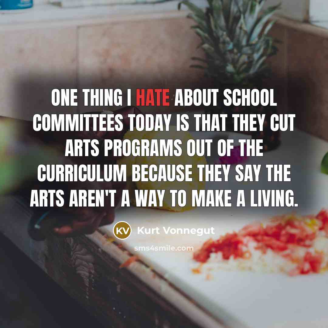 “One thing I hate about school committees today is that they cut arts programs out of the curriculum because they say the arts aren't a way to make a living.” quote by Kurt Vonnegut