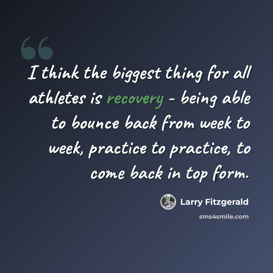 “I think the biggest thing for all athletes is recovery - being able to bounce back from week to week, practice to practice, to come back in top form.” quote by Larry Fitzgerald