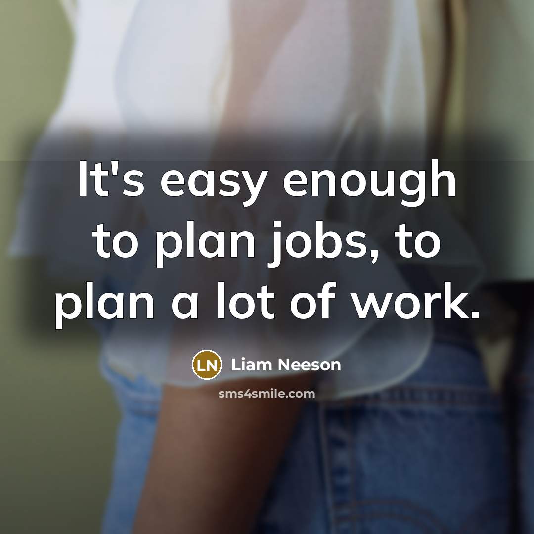 “It's easy enough to plan jobs, to plan a lot of work.” quote by Liam Neeson