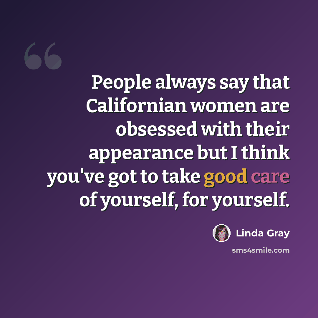 “People always say that Californian women are obsessed with their appearance but I think you've got to take good care of yourself, for yourself.” quote by Linda Gray