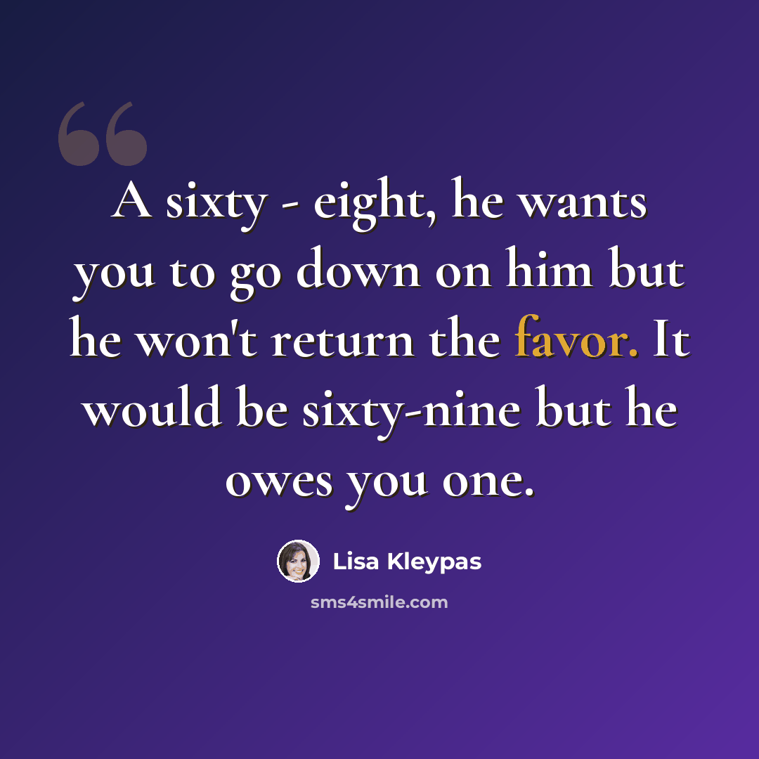 “A sixty - eight, he wants you to go down on him but he won't return the favor. It would be sixty-nine but he owes you one.” quote by Lisa Kleypas