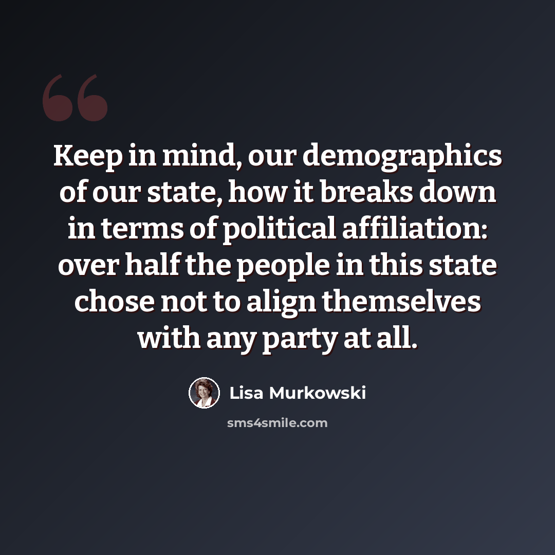 “Keep in mind, our demographics of our state, how it breaks down in terms of political affiliation: over half the people in this state chose not to align themselves with any party at all.” quote by Lisa Murkowski