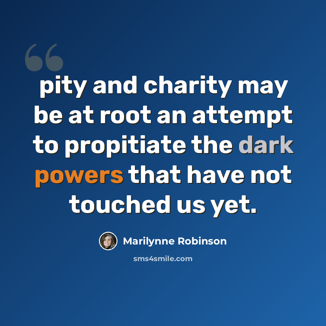 “pity and charity may be at root an attempt to propitiate the dark powers that have not touched us yet.” quote by Marilynne Robinson