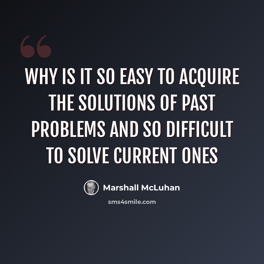 “Why is it so easy to acquire the solutions of past problems and so difficult to solve current ones” quote by Marshall McLuhan