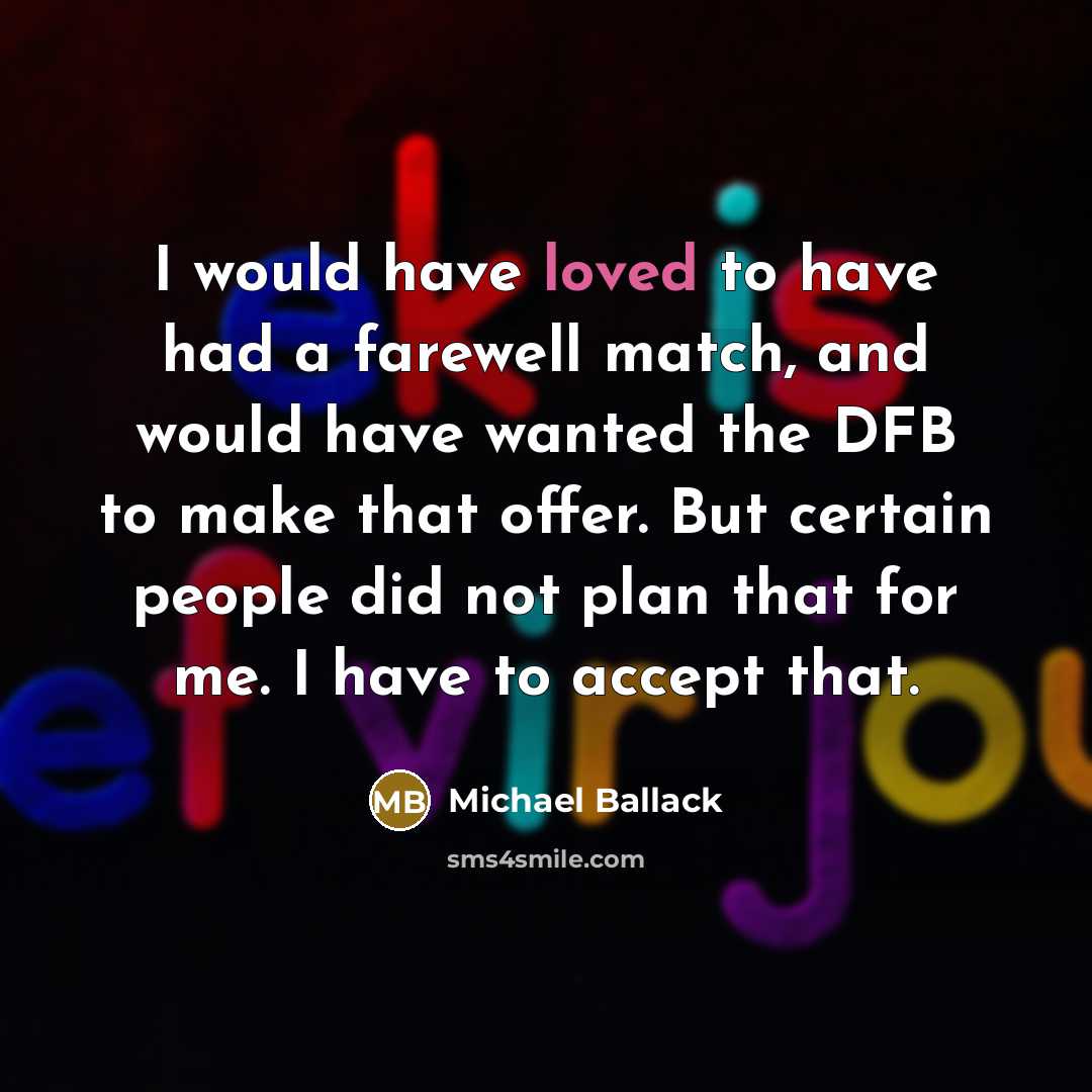 “I would have loved to have had a farewell match, and would have wanted the DFB to make that offer. But certain people did not plan that for me. I have to accept that.” quote by Michael Ballack
