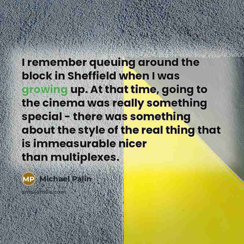 “I remember queuing around the block in Sheffield when I was growing up. At that time, going to the cinema was really something special - there was something about the style of the real thing that is immeasurable nicer than multiplexes.” quote by Michael Palin
