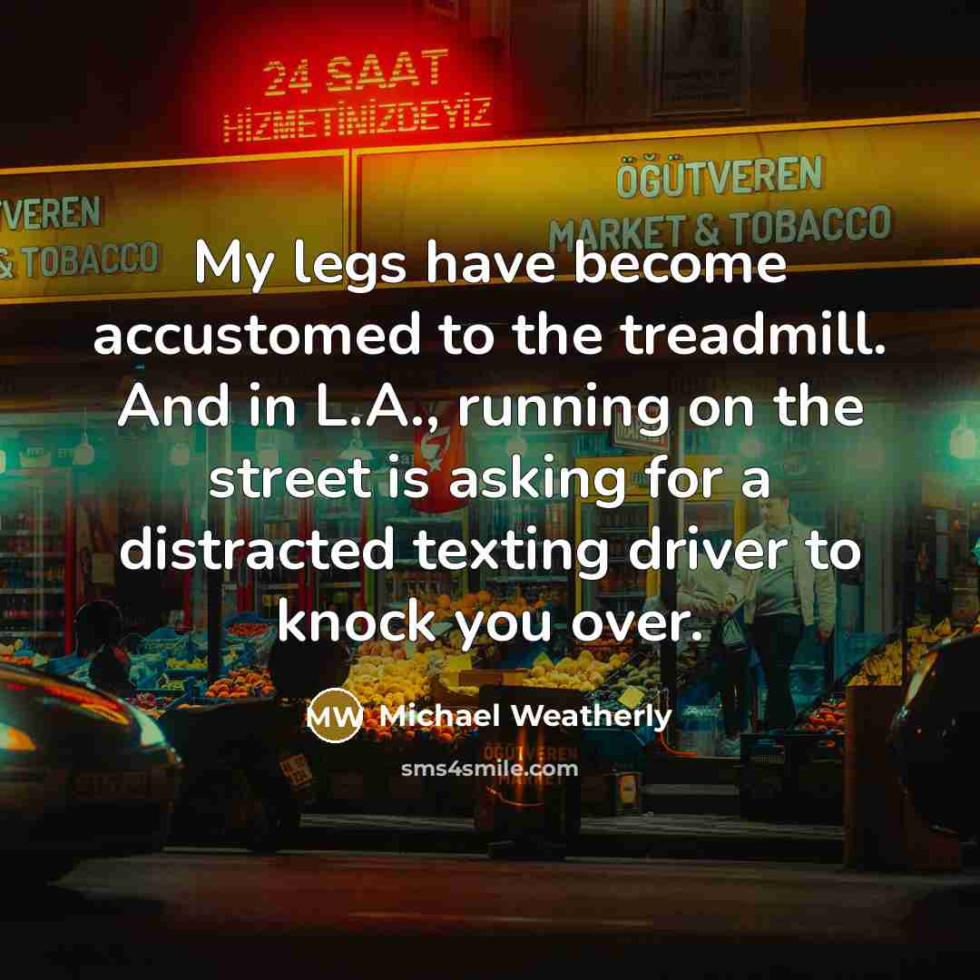 “My legs have become accustomed to the treadmill. And in L.A., running on the street is asking for a distracted texting driver to knock you over.” quote by Michael Weatherly