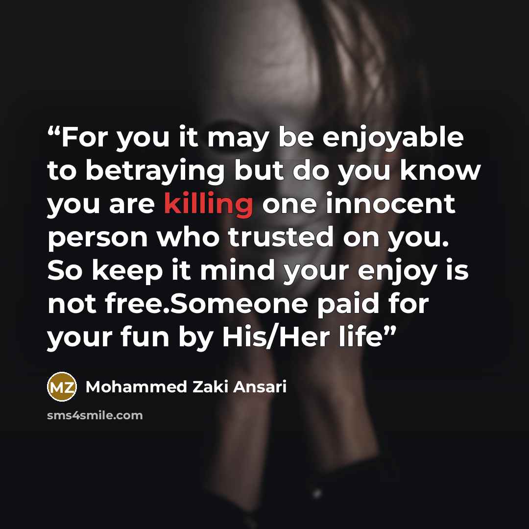“For you it may be enjoyable to betraying but do you know you are killing one innocent person who trusted on you. So keep it mind your enjoy is not free.Someone paid for your fun by His/Her life” quote by Mohammed Zaki Ansari
