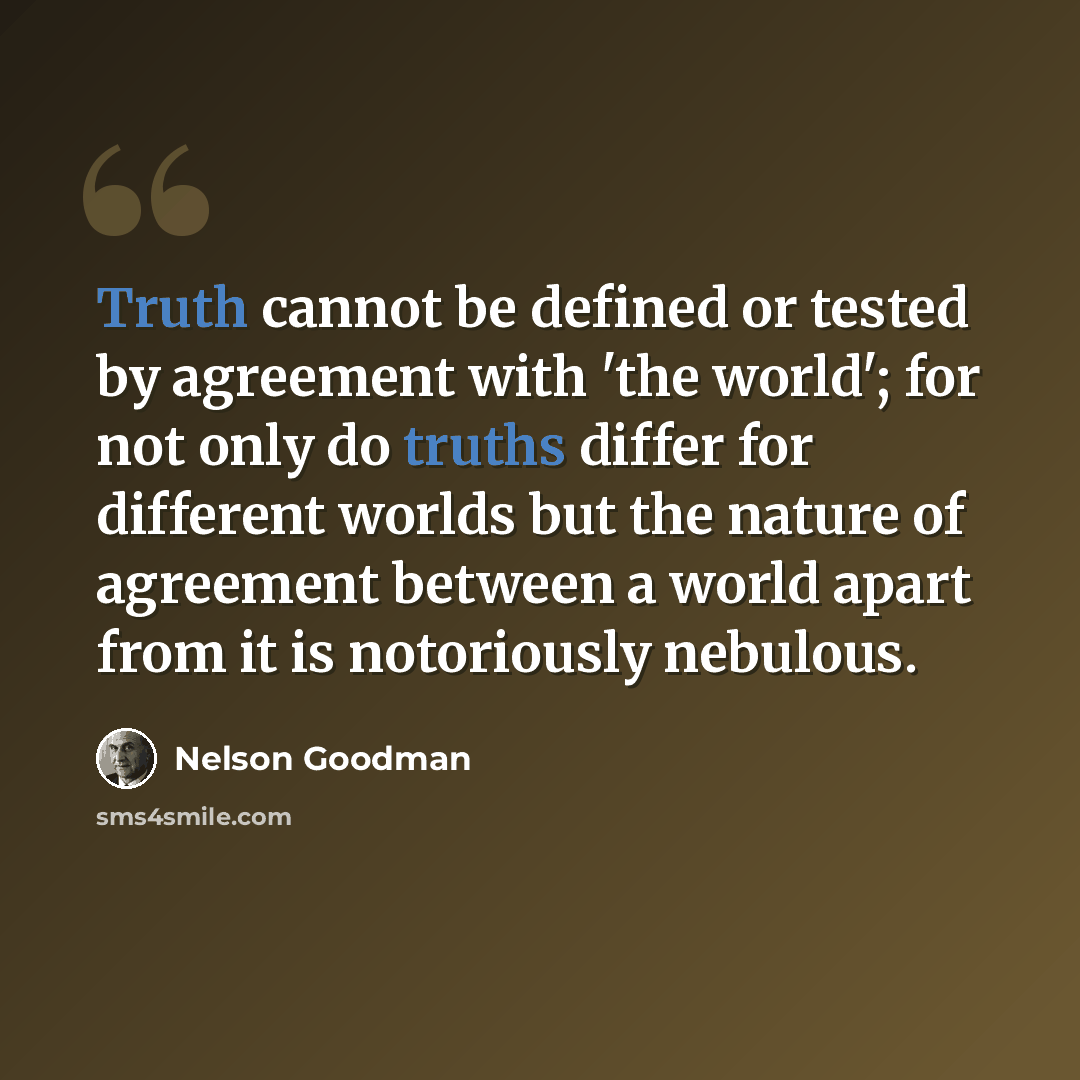 “Truth cannot be defined or tested by agreement with 'the world'; for not only do truths differ for different worlds but the nature of agreement between a world apart from it is notoriously nebulous.” quote by Nelson Goodman