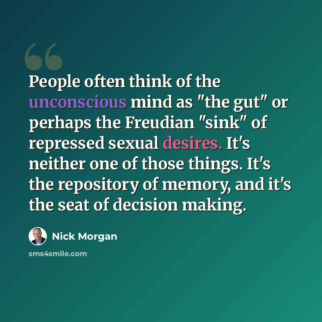 “People often think of the unconscious mind as "the gut" or perhaps the Freudian "sink" of repressed sexual desires. It's neither one of those things. It's the repository of memory, and it's the seat of decision making.” quote by Nick Morgan