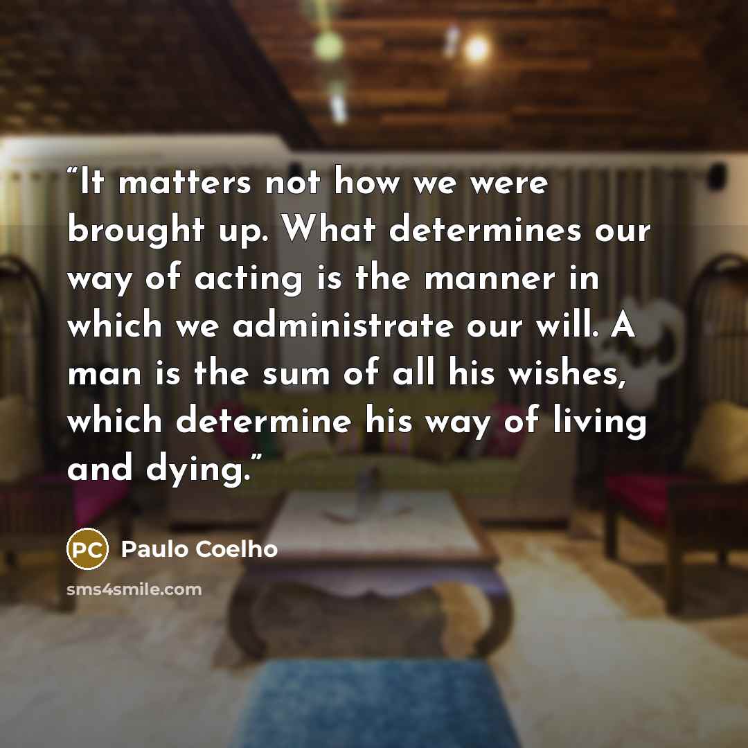 “It matters not how we were brought up. What determines our way of acting is the manner in which we administrate our will. A man is the sum of all his wishes, which determine his way of living and dying.” quote by Paulo Coelho