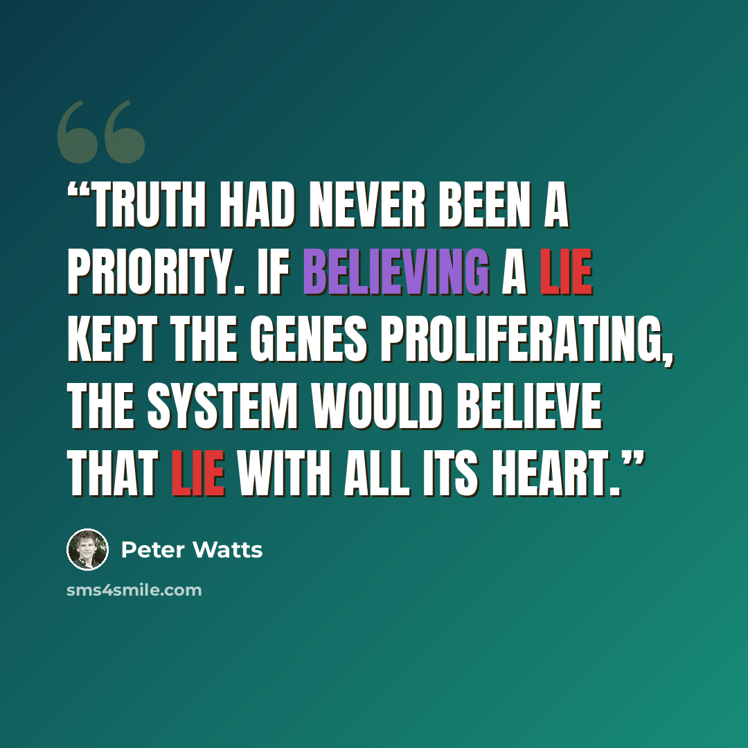 “Truth had never been a priority. If believing a lie kept the genes proliferating, the system would believe that lie with all its heart.” quote by Peter Watts