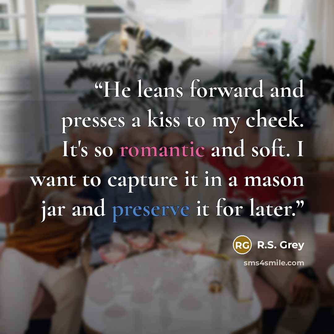 “He leans forward and presses a kiss to my cheek. It's so romantic and soft. I want to capture it in a mason jar and preserve it for later.” quote by R.S. Grey