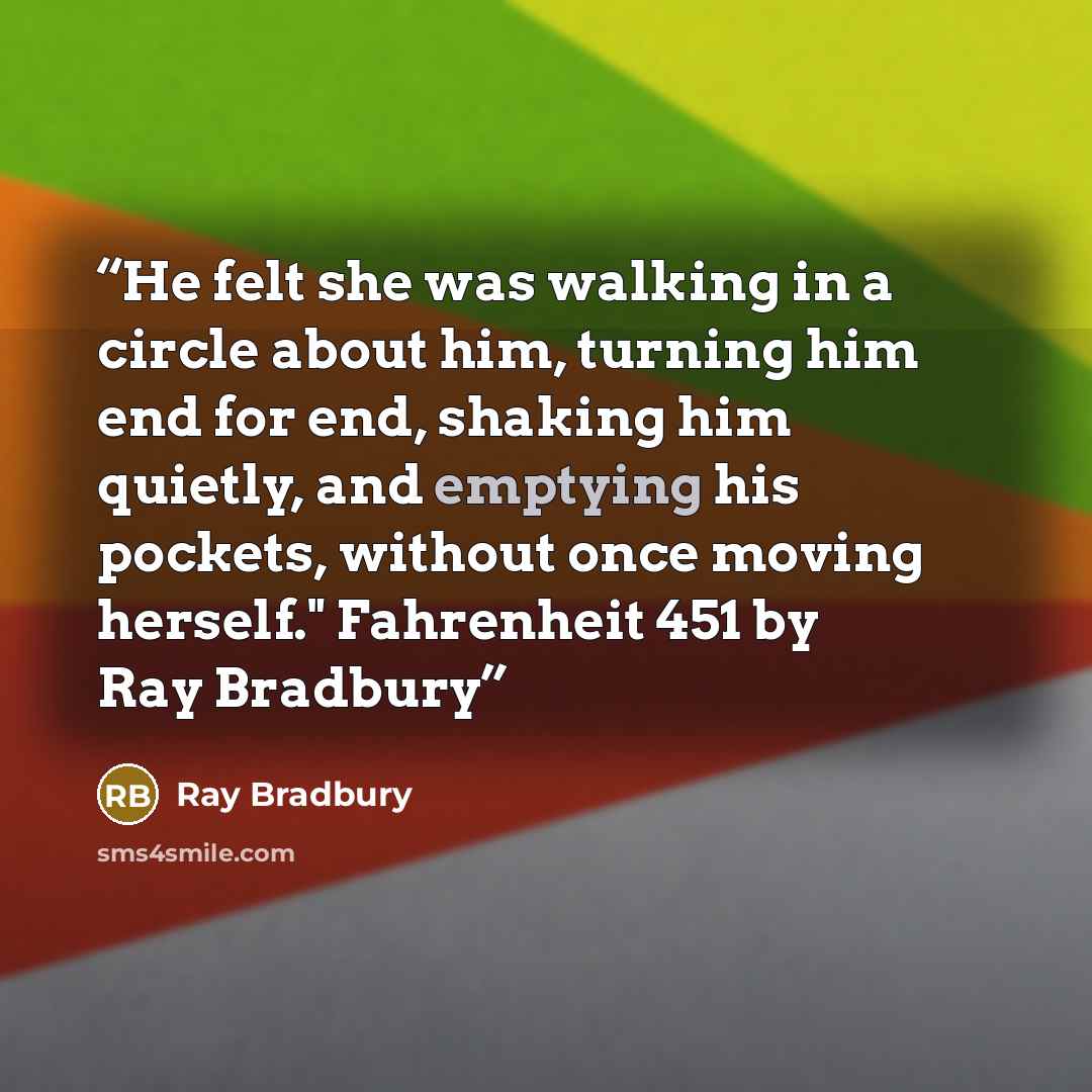 “He felt she was walking in a circle about him, turning him end for end, shaking him quietly, and emptying his pockets, without once moving herself." Fahrenheit 451 by Ray Bradbury” quote by Ray Bradbury