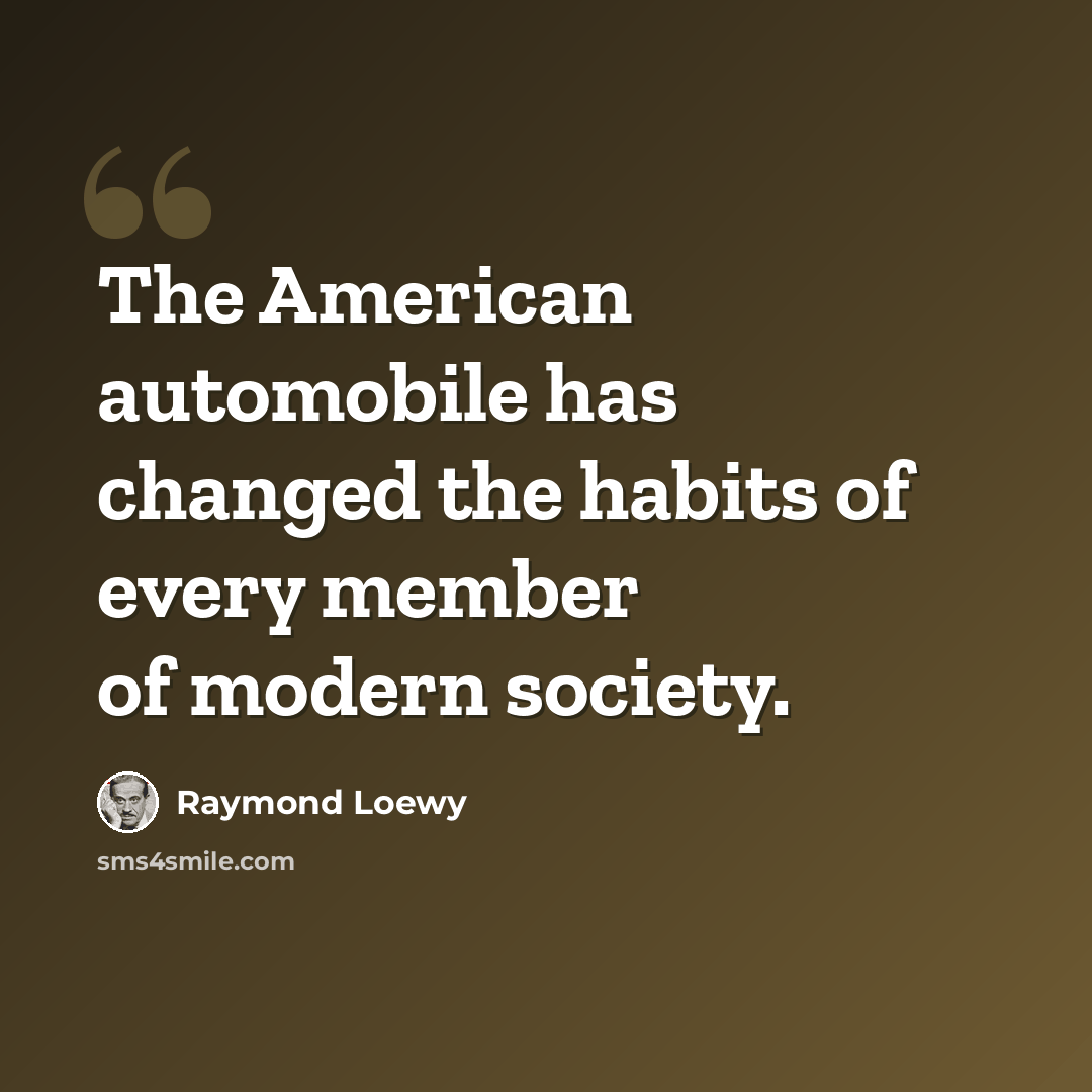 “The American automobile has changed the habits of every member of modern society.” quote by Raymond Loewy