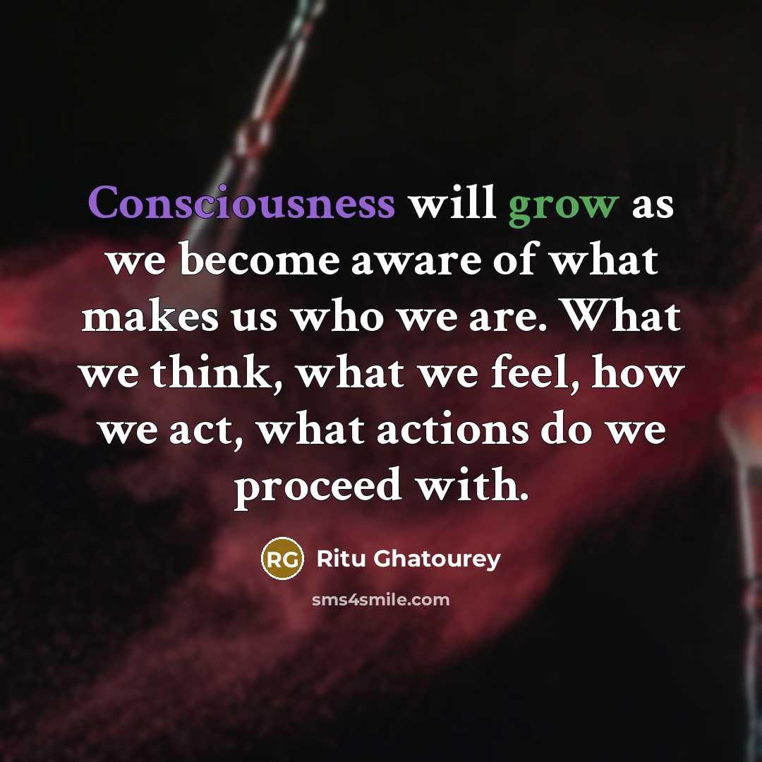 “Consciousness will grow as we become aware of what makes us who we are. What we think, what we feel, how we act, what actions do we proceed with.” quote by Ritu Ghatourey