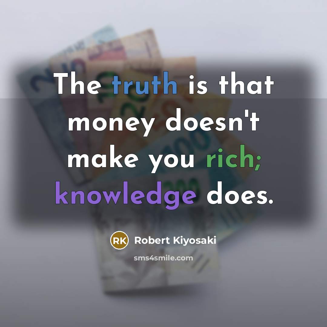 “The truth is that money doesn't make you rich; knowledge does.” quote by Robert Kiyosaki