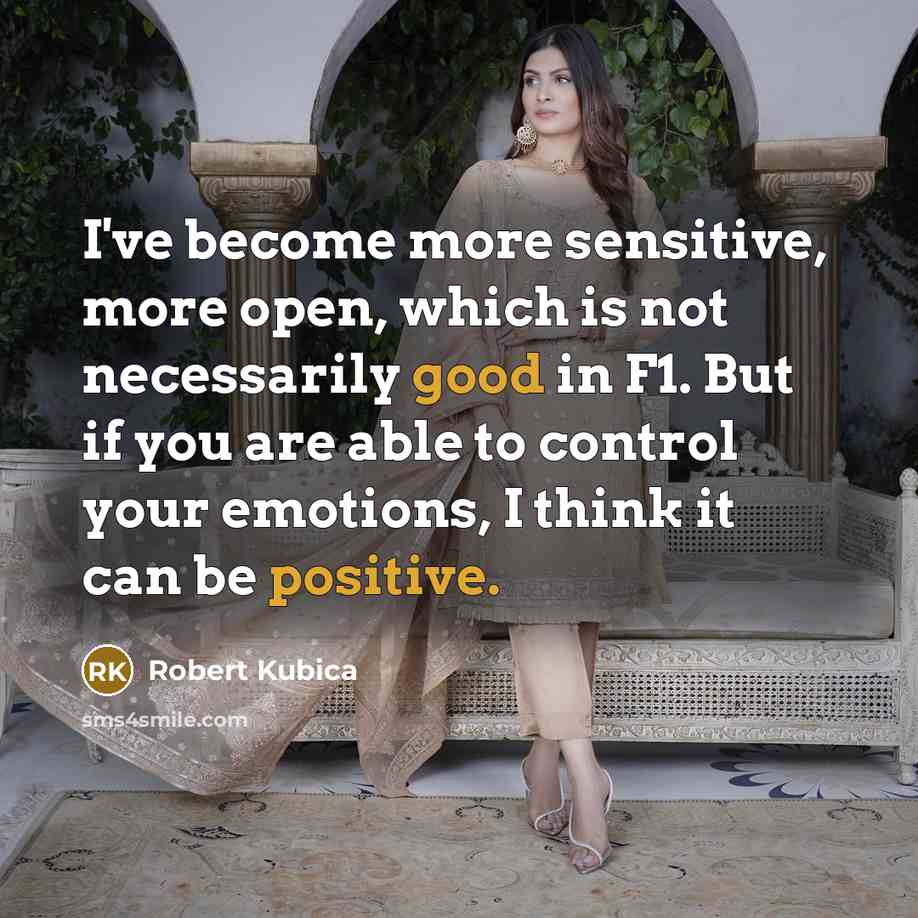 “I've become more sensitive, more open, which is not necessarily good in F1. But if you are able to control your emotions, I think it can be positive.” quote by Robert Kubica
