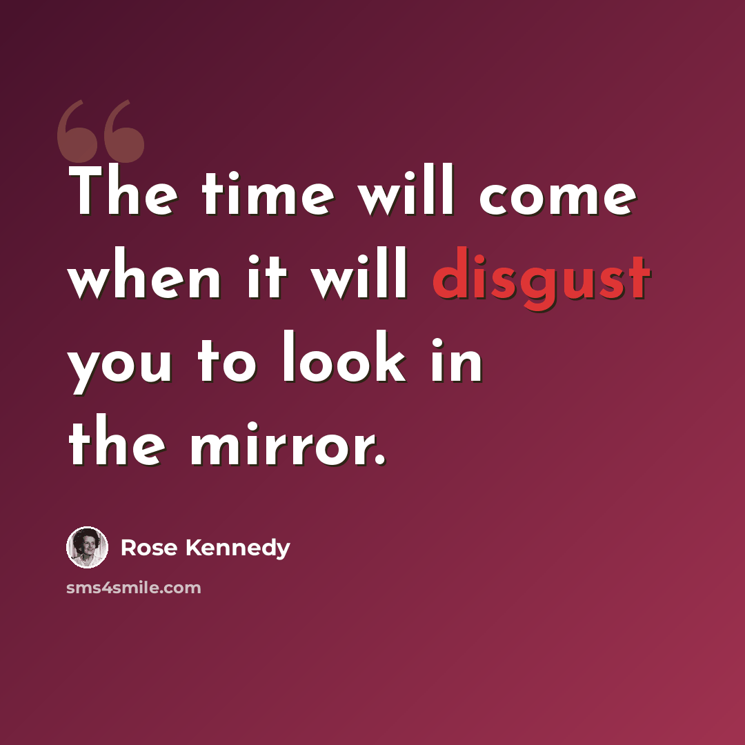 “The time will come when it will disgust you to look in the mirror.” quote by Rose Kennedy
