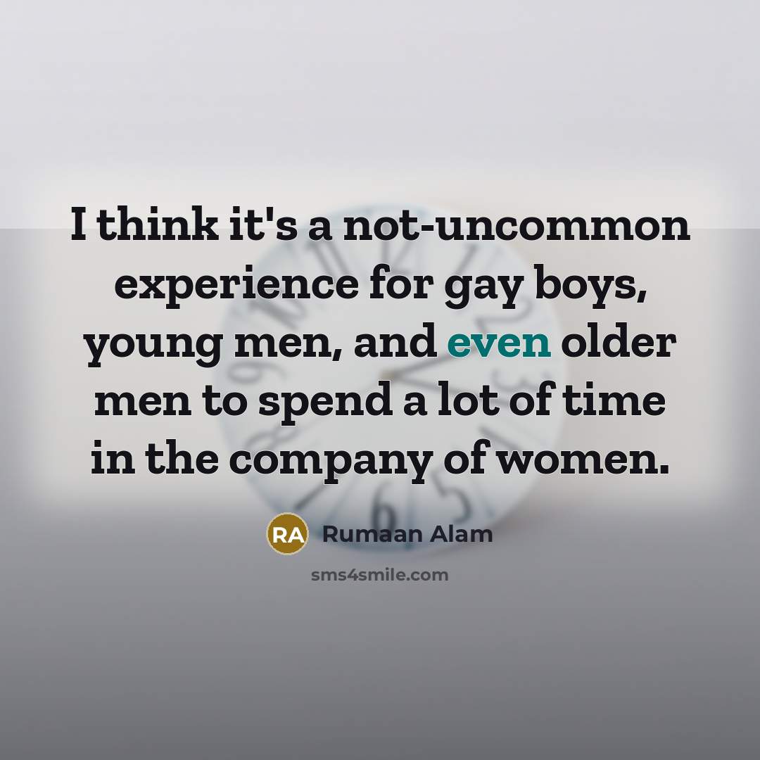 “I think it's a not-uncommon experience for gay boys, young men, and even older men to spend a lot of time in the company of women.” quote by Rumaan Alam
