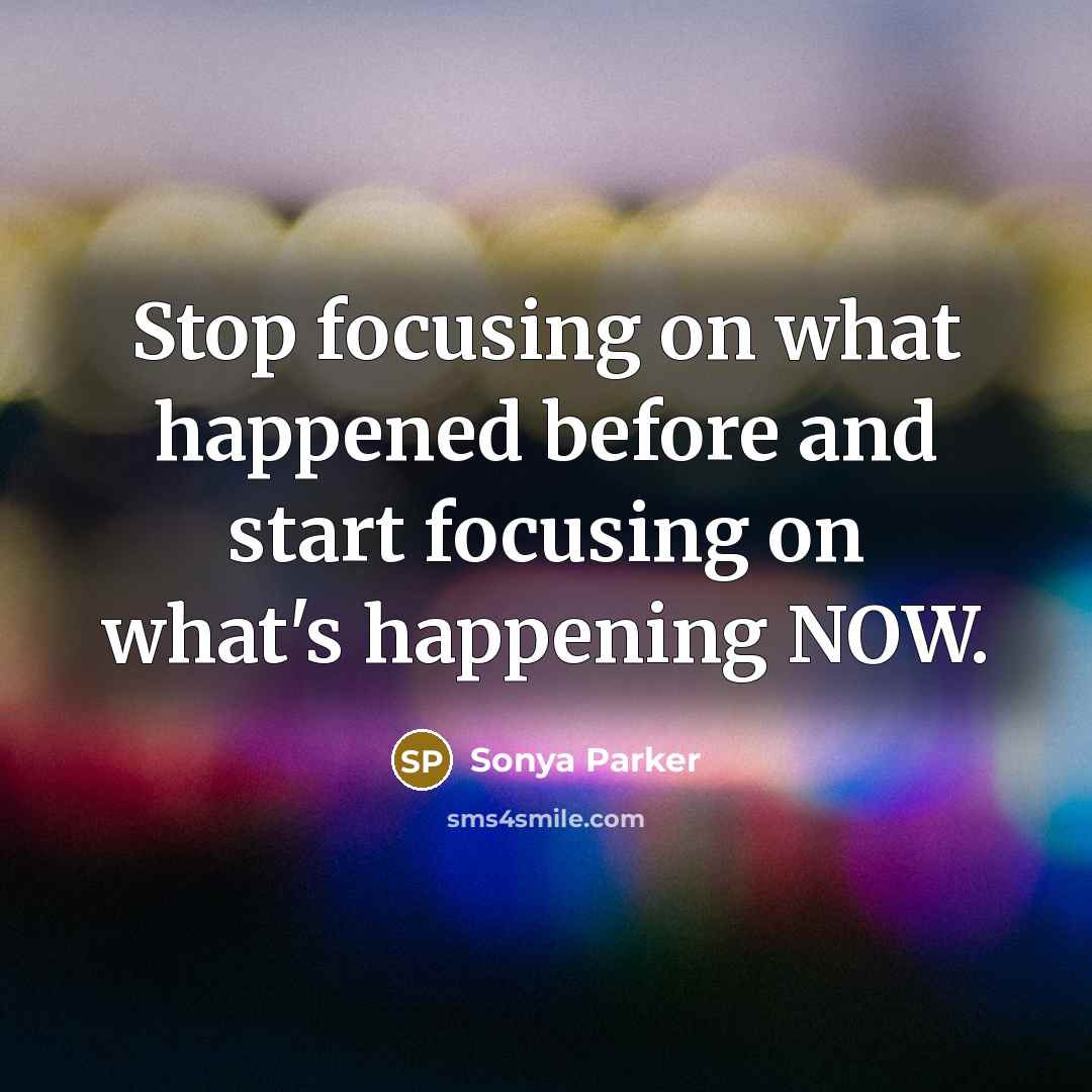 “Stop focusing on what happened before and start focusing on what's happening NOW.” quote by Sonya Parker