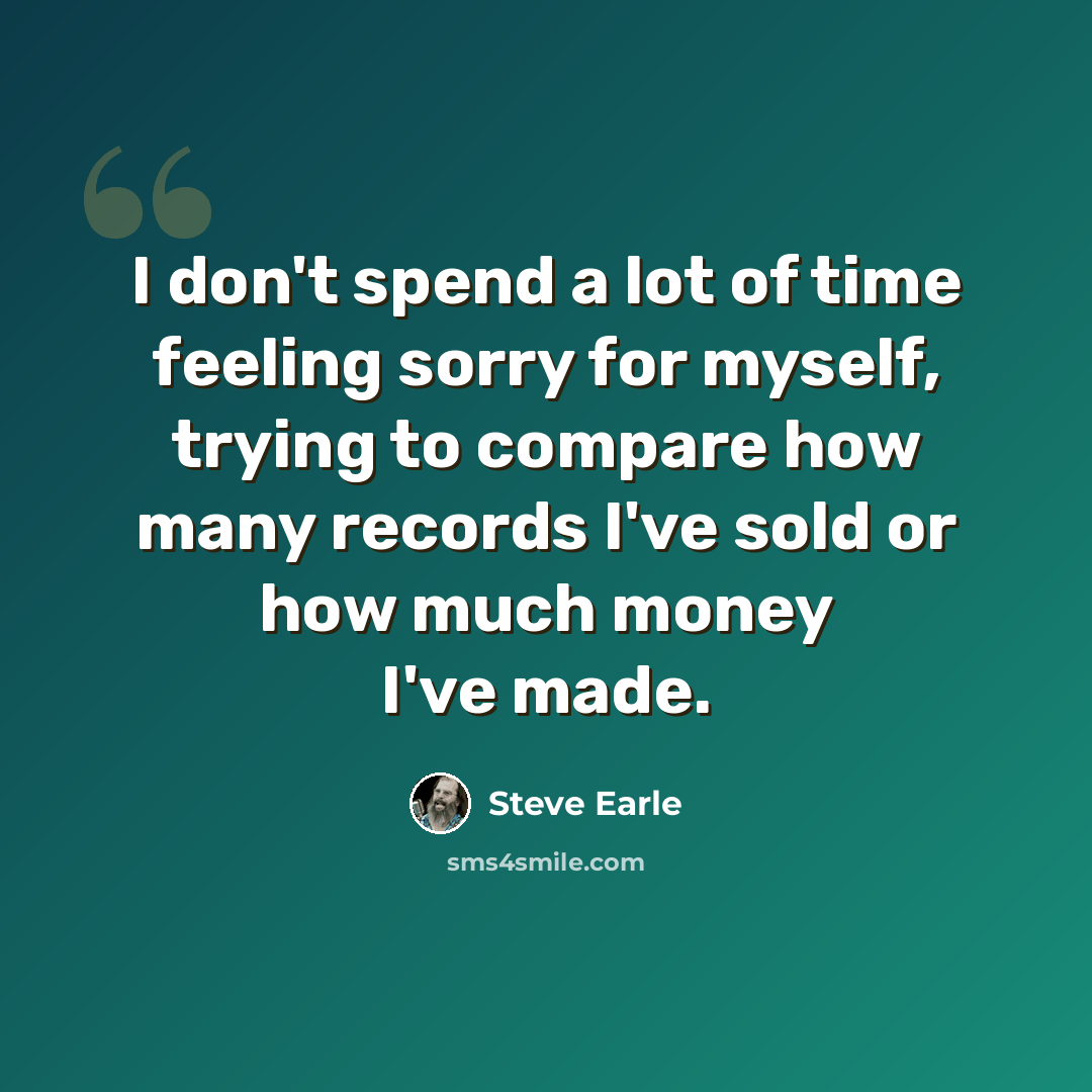 “I don't spend a lot of time feeling sorry for myself, trying to compare how many records I've sold or how much money I've made.” quote by Steve Earle