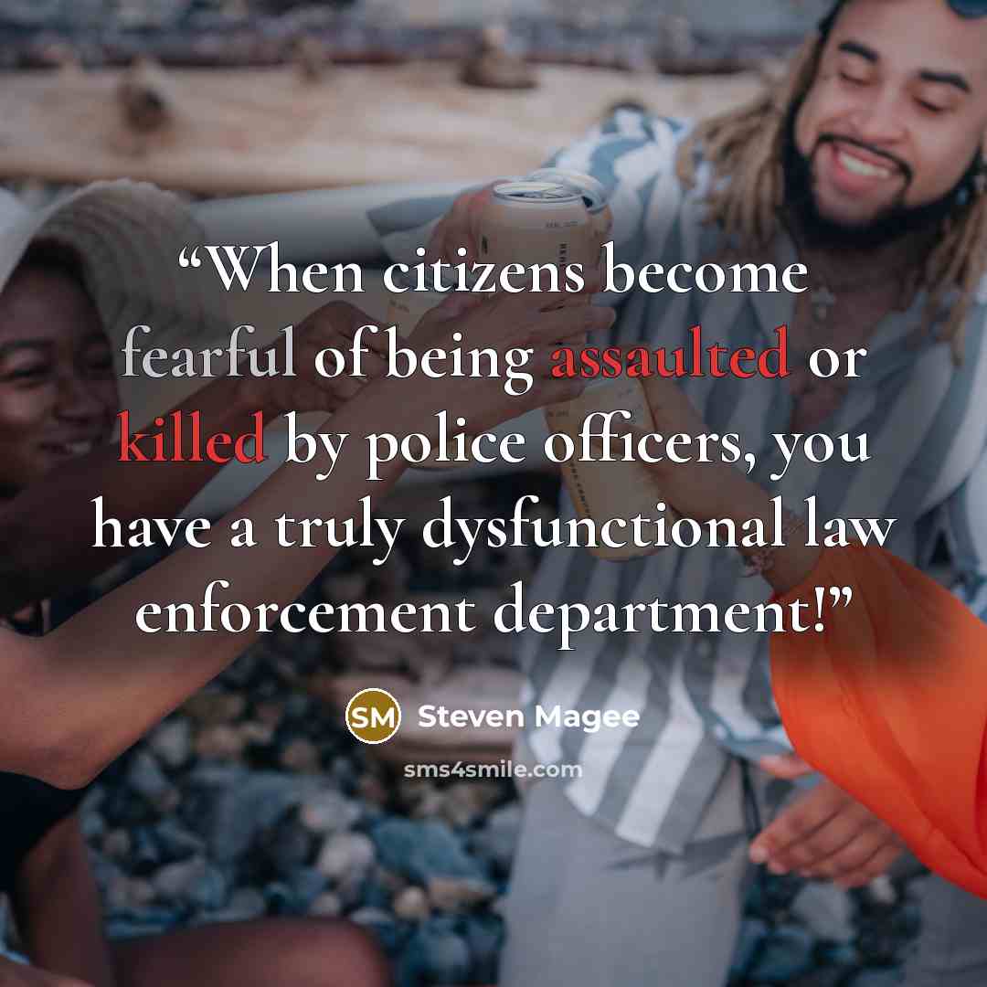 “When citizens become fearful of being assaulted or killed by police officers, you have a truly dysfunctional law enforcement department!” quote by Steven Magee