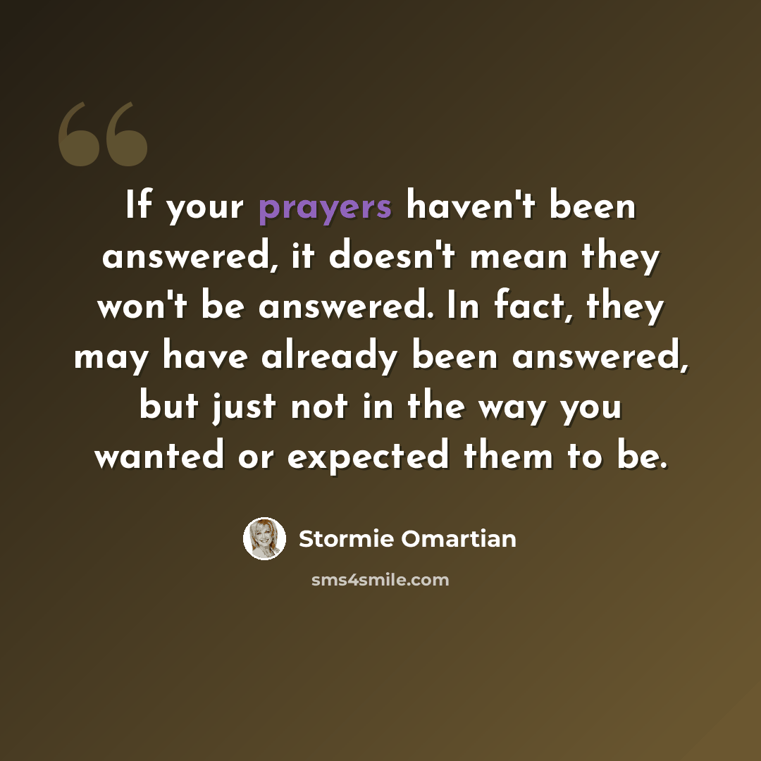 “If your prayers haven't been answered, it doesn't mean they won't be answered. In fact, they may have already been answered, but just not in the way you wanted or expected them to be.” quote by Stormie Omartian