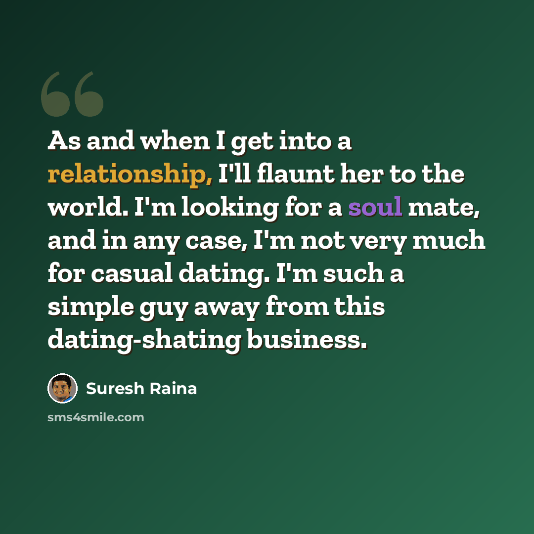 “As and when I get into a relationship, I'll flaunt her to the world. I'm looking for a soul mate, and in any case, I'm not very much for casual dating. I'm such a simple guy away from this dating-shating business.” quote by Suresh Raina