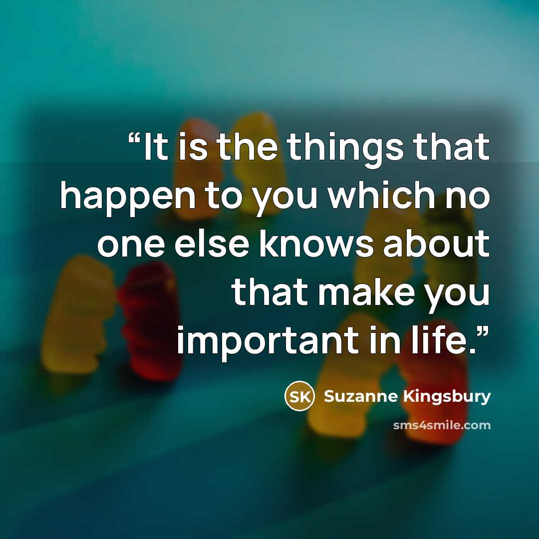 “It is the things that happen to you which no one else knows about that make you important in life.” quote by Suzanne Kingsbury