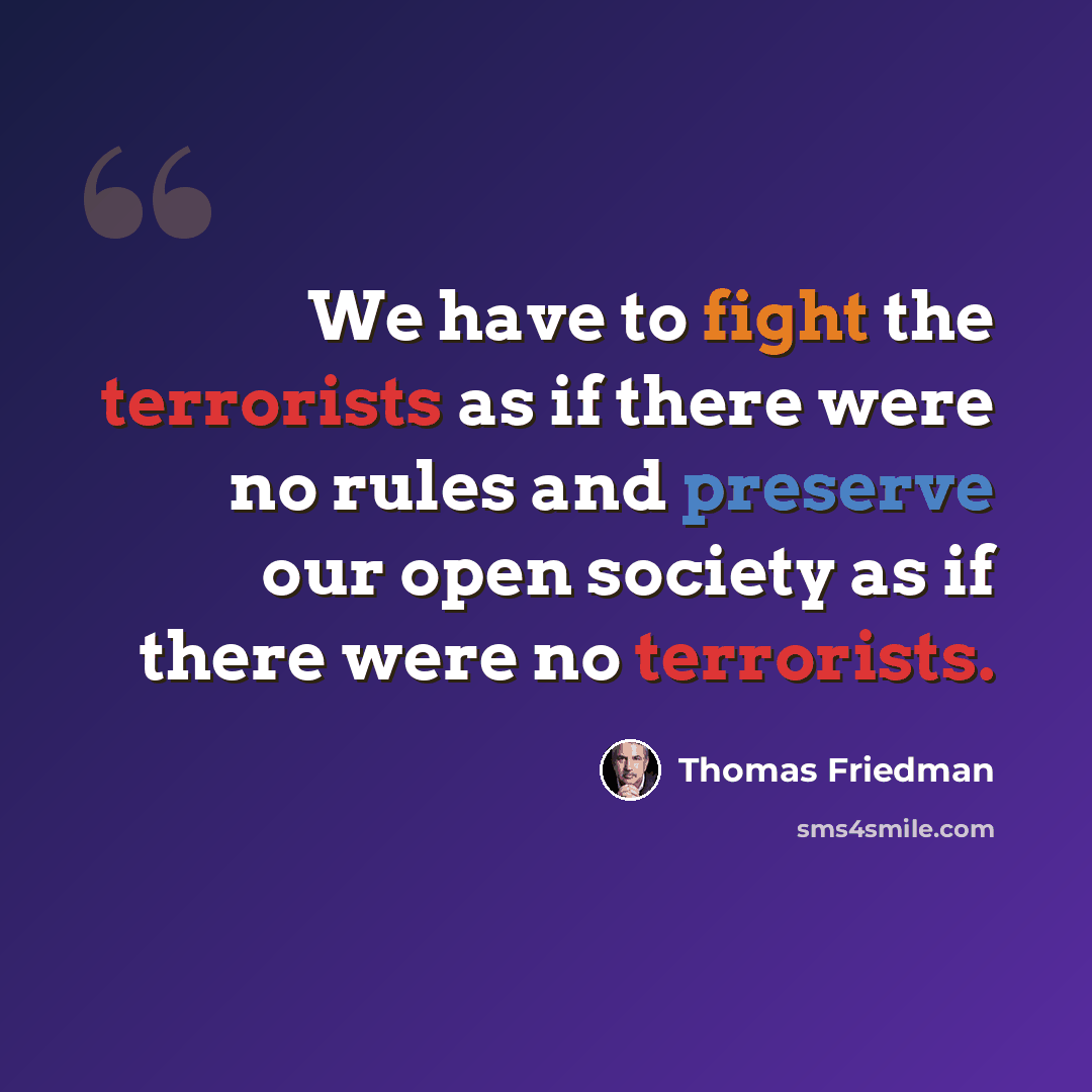 “We have to fight the terrorists as if there were no rules and preserve our open society as if there were no terrorists.” quote by Thomas Friedman