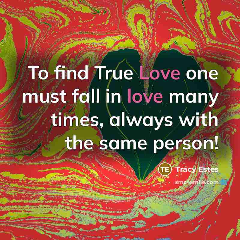 “To find True Love one must fall in love many times, always with the same person!” quote by Tracy Estes