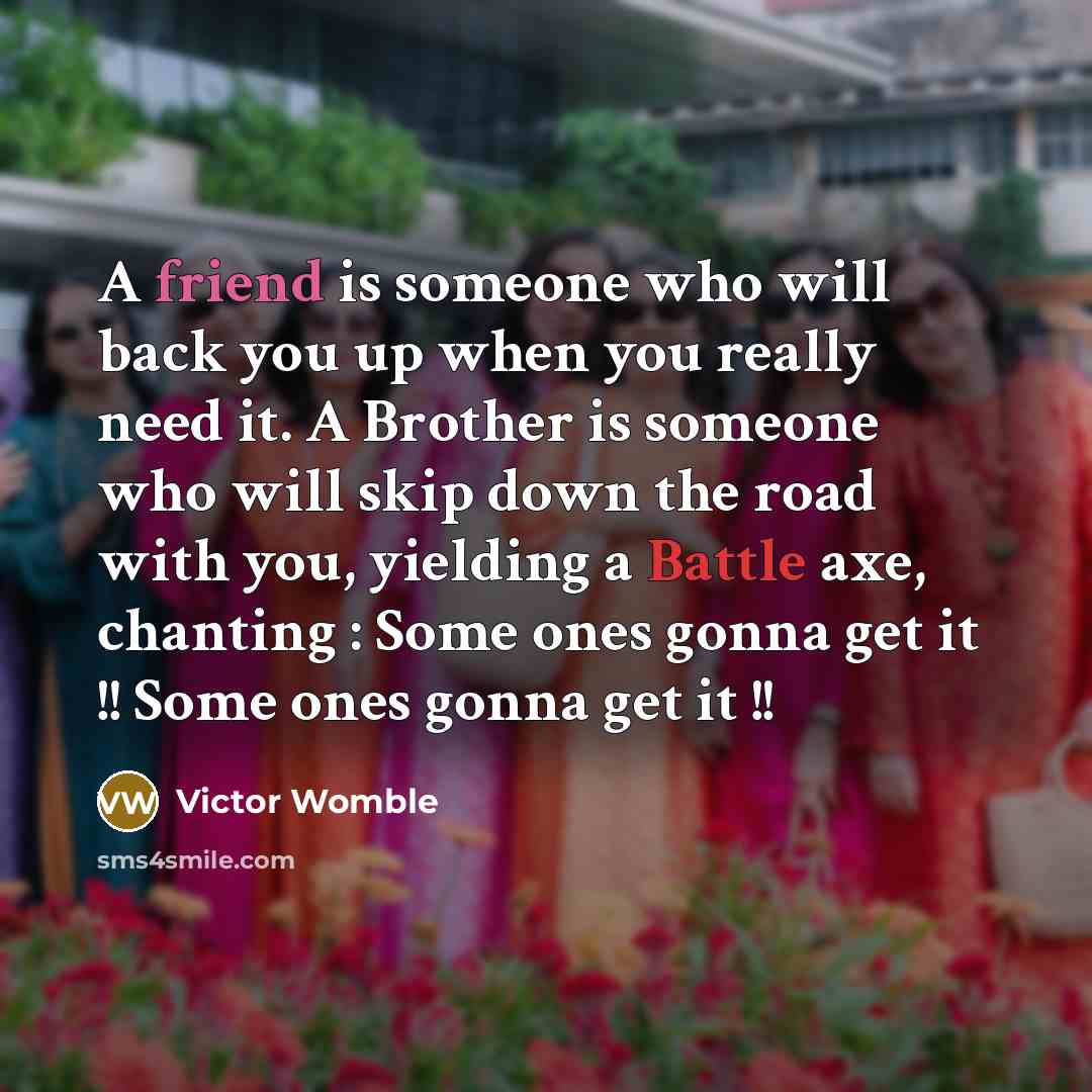 “A friend is someone who will back you up when you really need it. A Brother is someone who will skip down the road with you, yielding a Battle axe, chanting : Some ones gonna get it !! Some ones gonna get it !!” quote by Victor Womble